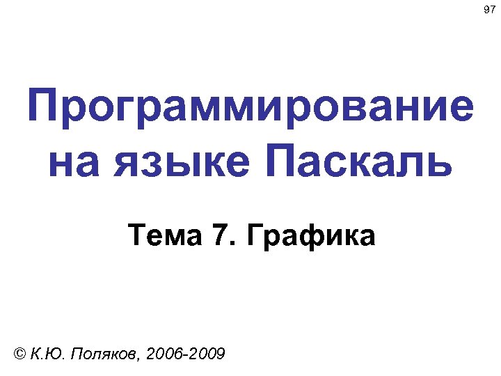 97 Программирование на языке Паскаль Тема 7. Графика © К. Ю. Поляков, 2006 -2009