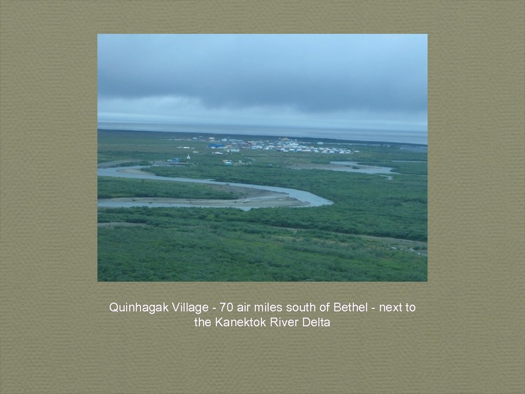 Quinhagak Village - 70 air miles south of Bethel - next to the Kanektok