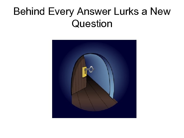 Behind Every Answer Lurks a New Question 