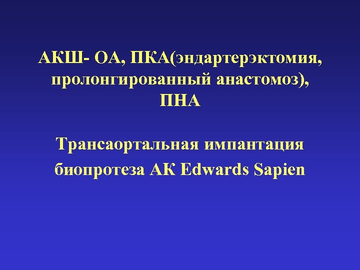 АКШ- ОА, ПКА(эндартерэктомия, пролонгированный анастомоз), ПНА Трансаортальная импантация биопротеза АК Edwards Sapien 