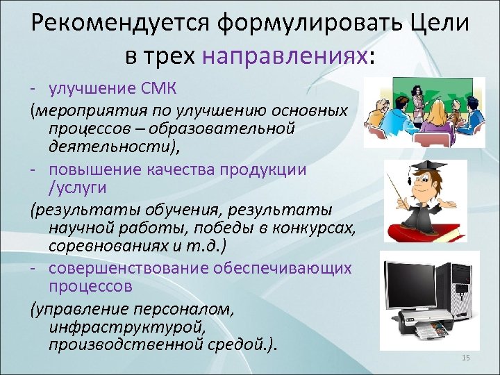 Рекомендуется формулировать Цели в трех направлениях: улучшение СМК (мероприятия по улучшению основных процессов –