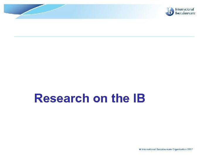 Research on the IB © International Baccalaureate Organization 2007 
