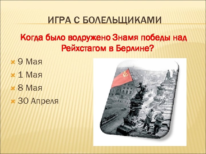 ИГРА С БОЛЕЛЬЩИКАМИ Когда было водружено Знамя победы над Рейхстагом в Берлине? 9 Мая