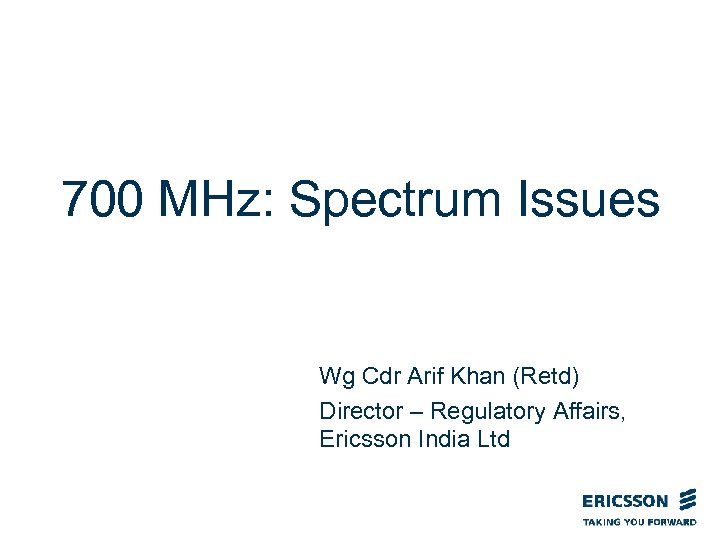 700 MHz: Spectrum Issues Wg Cdr Arif Khan (Retd) Director – Regulatory Affairs, Ericsson
