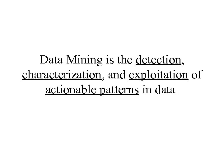 Data Mining is the detection, characterization, and exploitation of actionable patterns in data. 