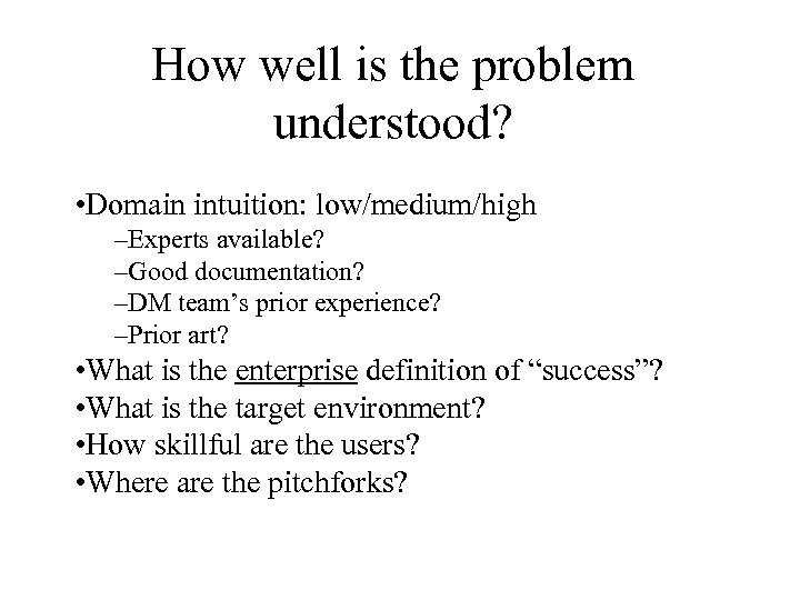 How well is the problem understood? • Domain intuition: low/medium/high –Experts available? –Good documentation?