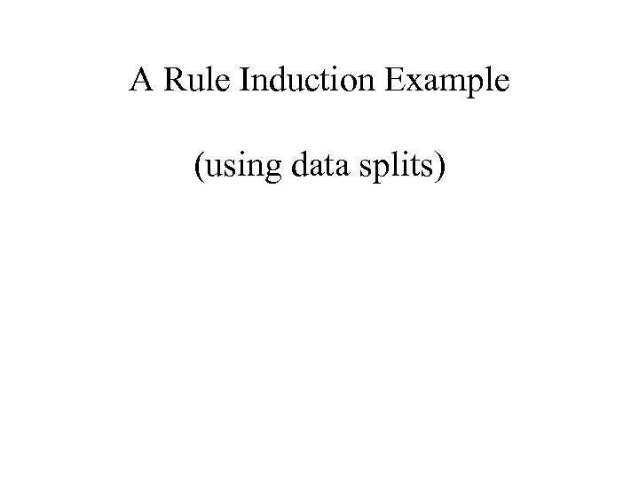A Rule Induction Example (using data splits) 