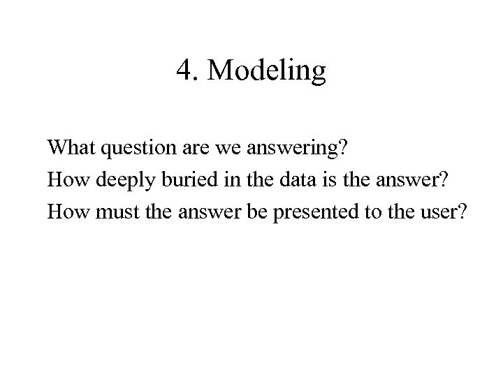4. Modeling What question are we answering? How deeply buried in the data is