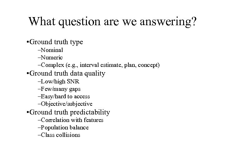 What question are we answering? • Ground truth type –Nominal –Numeric –Complex (e. g.
