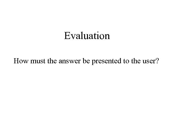 Evaluation How must the answer be presented to the user? 