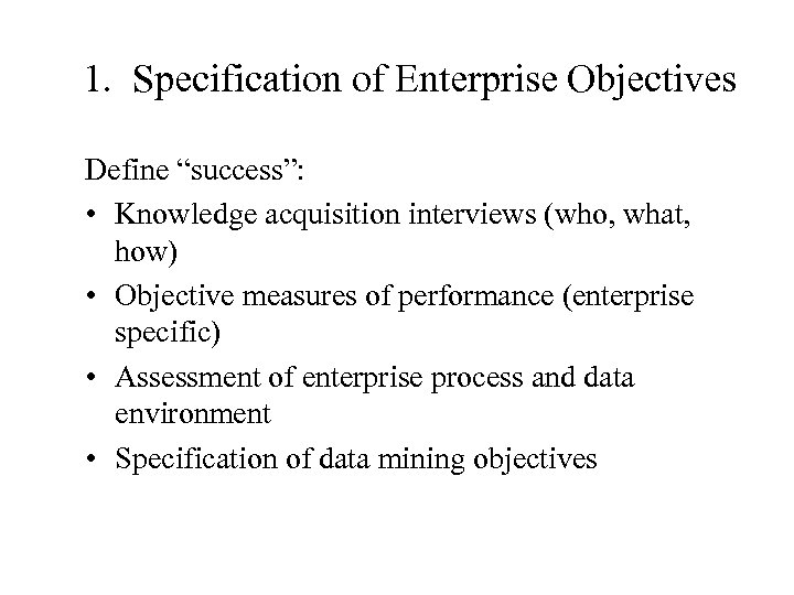 1. Specification of Enterprise Objectives Define “success”: • Knowledge acquisition interviews (who, what, how)