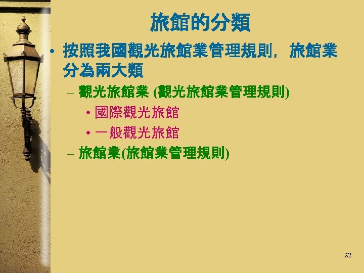旅館的分類 • 按照我國觀光旅館業管理規則，旅館業 分為兩大類 – 觀光旅館業 (觀光旅館業管理規則) • 國際觀光旅館 • 一般觀光旅館 – 旅館業(旅館業管理規則) 22