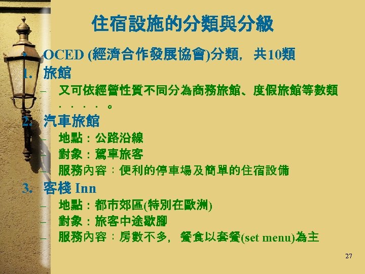 住宿設施的分類與分級 • OCED (經濟合作發展協會)分類，共 10類 1. 旅館 – 又可依經營性質不同分為商務旅館、度假旅館等數類 ．．．．。 2. 汽車旅館 – 地點：公路沿線