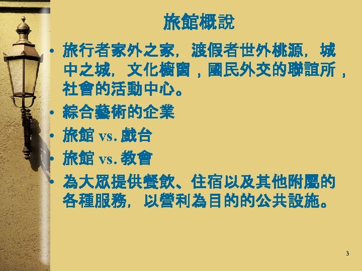 旅館概說 • 旅行者家外之家，渡假者世外桃源，城 中之城，文化櫥窗，國民外交的聯誼所， 社會的活動中心。 • 綜合藝術的企業 • 旅館 vs. 戲台 • 旅館 vs.