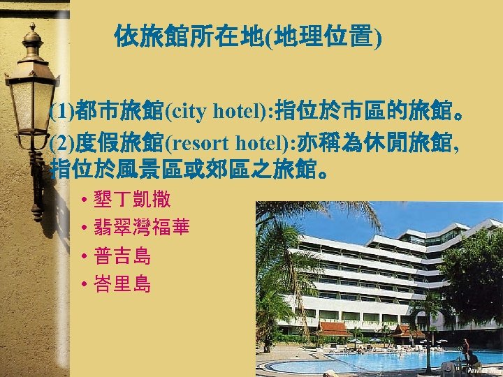 依旅館所在地(地理位置) (1)都市旅館(city hotel): 指位於市區的旅館。 (2)度假旅館(resort hotel): 亦稱為休閒旅館, 指位於風景區或郊區之旅館。 • 墾丁凱撒 • 翡翠灣福華 • 普吉島