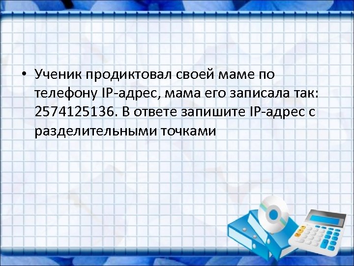  • Ученик продиктовал своей маме по телефону IP-адрес, мама его записала так: 2574125136.