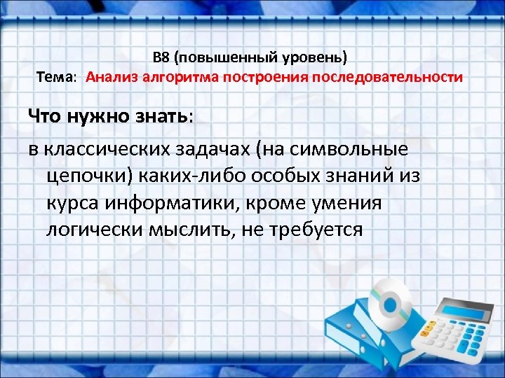B 8 (повышенный уровень) Тема: Анализ алгоритма построения последовательности Что нужно знать: в классических
