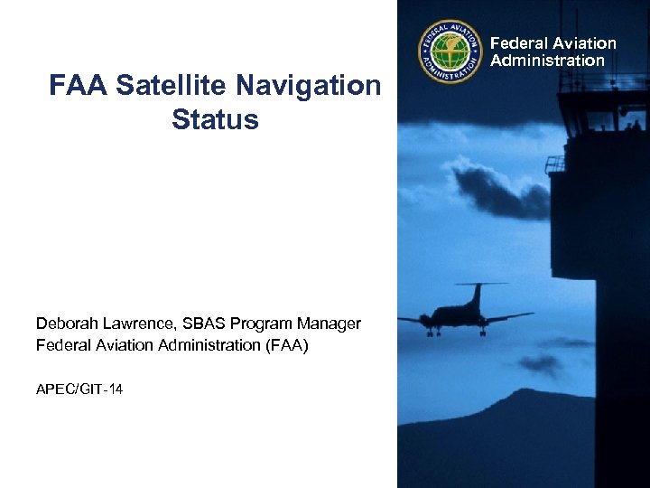 FAA Satellite Navigation Status Deborah Lawrence, SBAS Program Manager Federal Aviation Administration (FAA) APEC/GIT-14