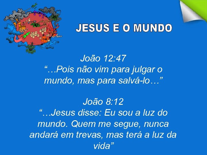 João 12: 47 “…Pois não vim para julgar o mundo, mas para salvá-lo…” João