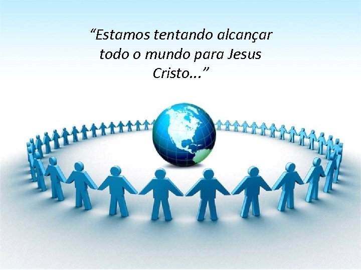 “Estamos tentando alcançar todo o mundo para Jesus Cristo. . . ” 