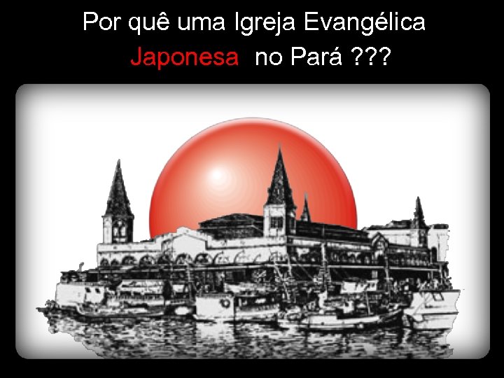 Por quê uma Igreja Evangélica Japonesa no Pará ? ? ? 