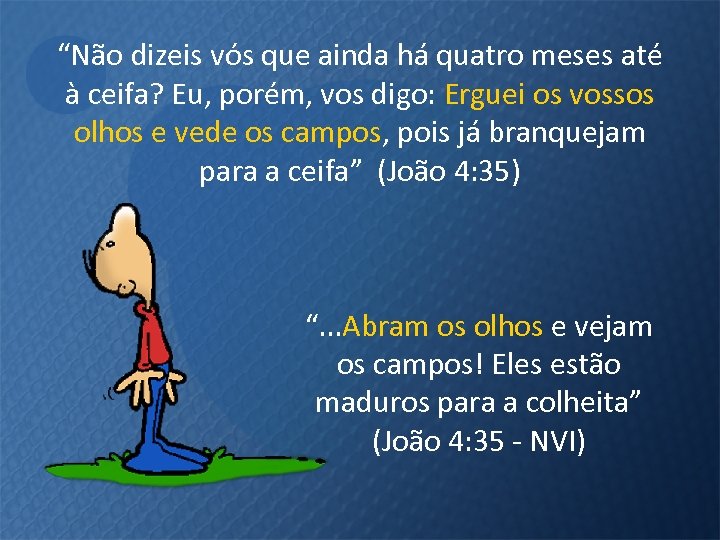 “Não dizeis vós que ainda há quatro meses até à ceifa? Eu, porém, vos