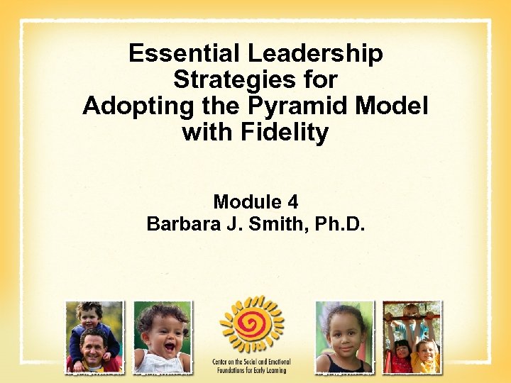 Essential Leadership Strategies for Adopting the Pyramid Model with Fidelity Module 4 Barbara J.