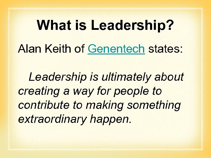 What is Leadership? Alan Keith of Genentech states: Leadership is ultimately about creating a