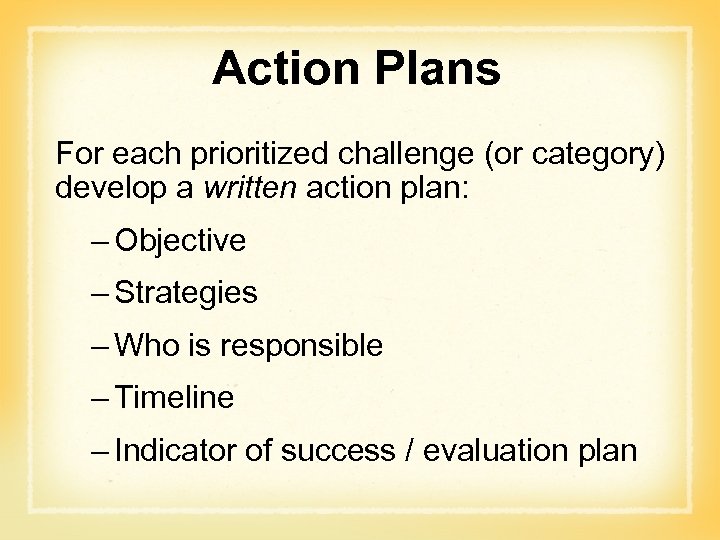 Action Plans For each prioritized challenge (or category) develop a written action plan: –