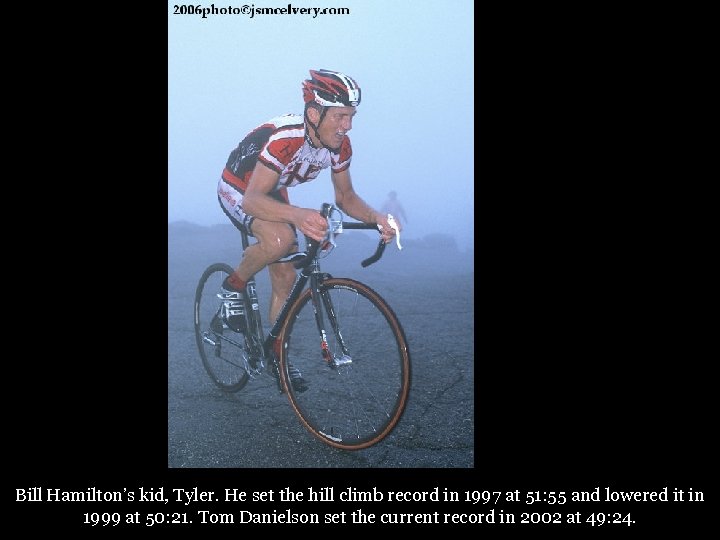 Bill Hamilton’s kid, Tyler. He set the hill climb record in 1997 at 51: