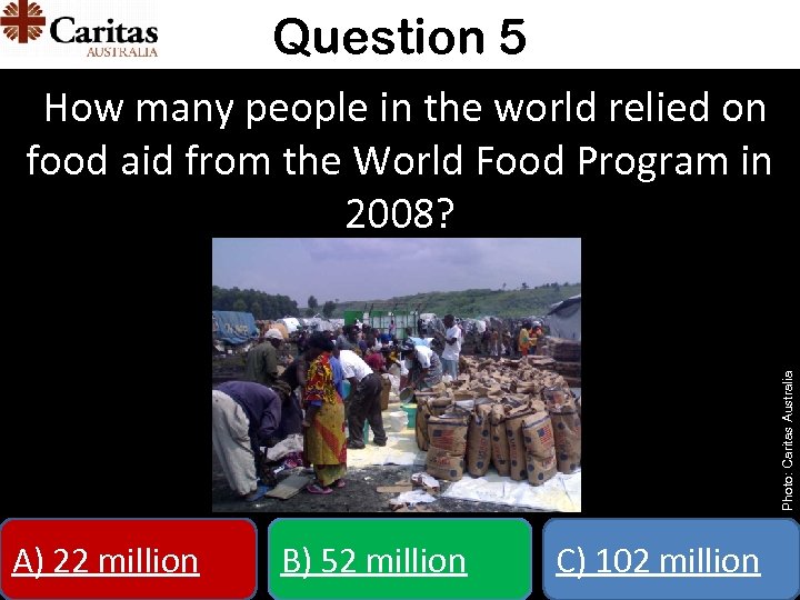 Question 5 Photo: Caritas Australia How many people in the world relied on food