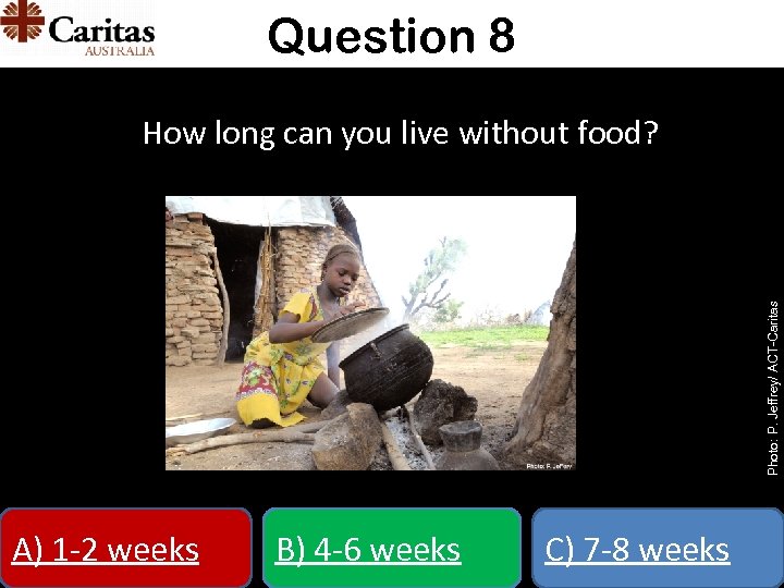 Question 8 Photo: P. Jeffrey/ ACT-Caritas How long can you live without food? A)