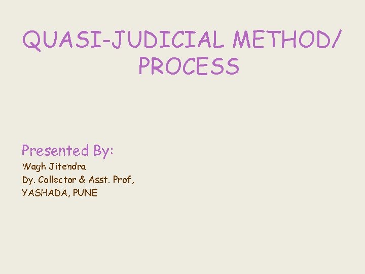 QUASI-JUDICIAL METHOD/ PROCESS Presented By: Wagh Jitendra Dy. Collector & Asst. Prof, YASHADA, PUNE