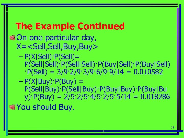 The Example Continued On one particular day, X=<Sell, Buy, Buy> – P(X|Sell)·P(Sell)= P(Sell|Sell)·P(Buy|Sell)·P(Buy|Sell) ·P(Sell)