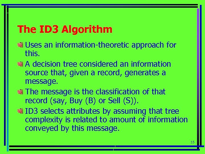 The ID 3 Algorithm Uses an information-theoretic approach for this. A decision tree considered