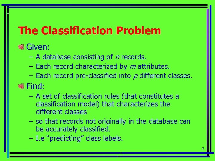 The Classification Problem Given: – A database consisting of n records. – Each record