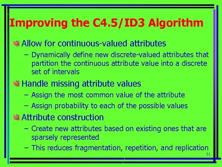 Improving the C 4. 5/ID 3 Algorithm Allow for continuous-valued attributes – Dynamically define