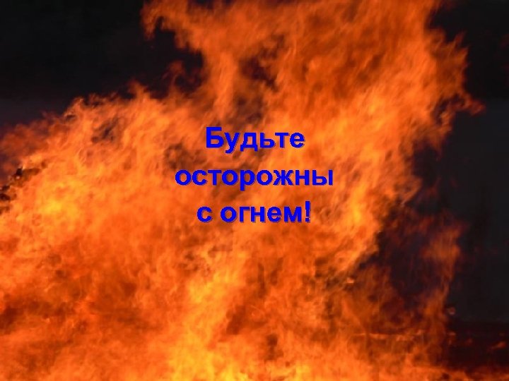 Будьте осторожны с огнем! 