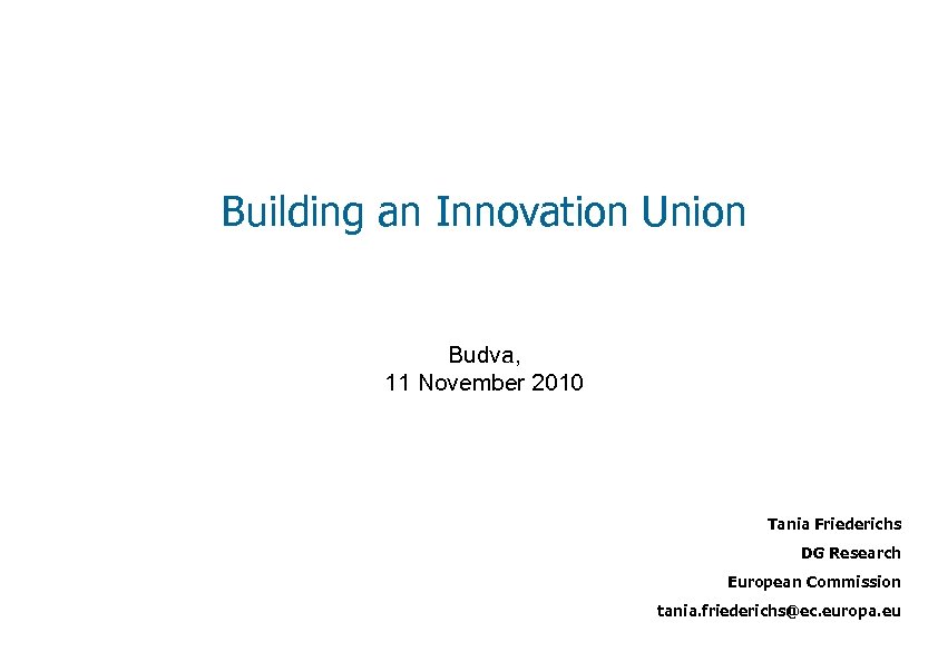 Building an Innovation Union Budva, 11 November 2010 Tania Friederichs DG Research European Commission