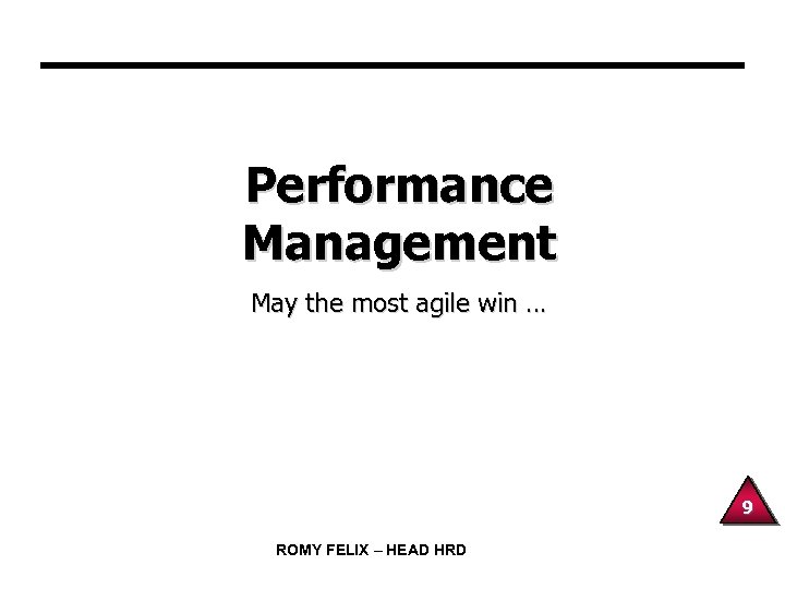 Performance Management May the most agile win … 9 ROMY FELIX – HEAD HRD