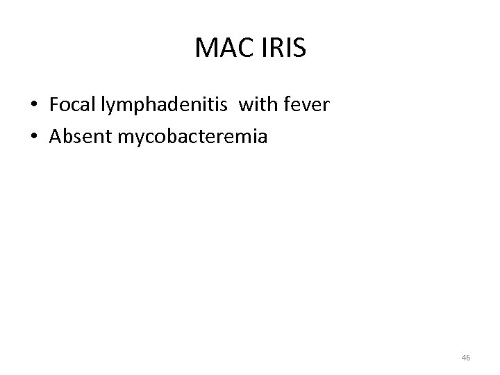 MAC IRIS • Focal lymphadenitis with fever • Absent mycobacteremia 46 