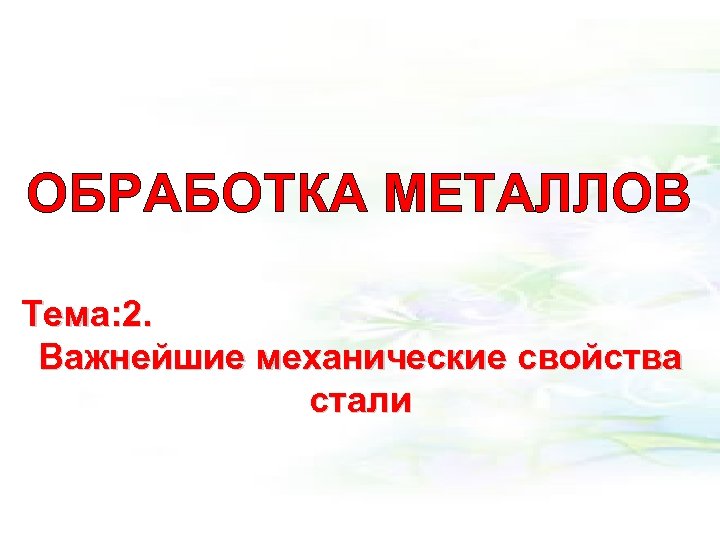 ОБРАБОТКА МЕТАЛЛОВ Тема: 2. Важнейшие механические свойства стали 