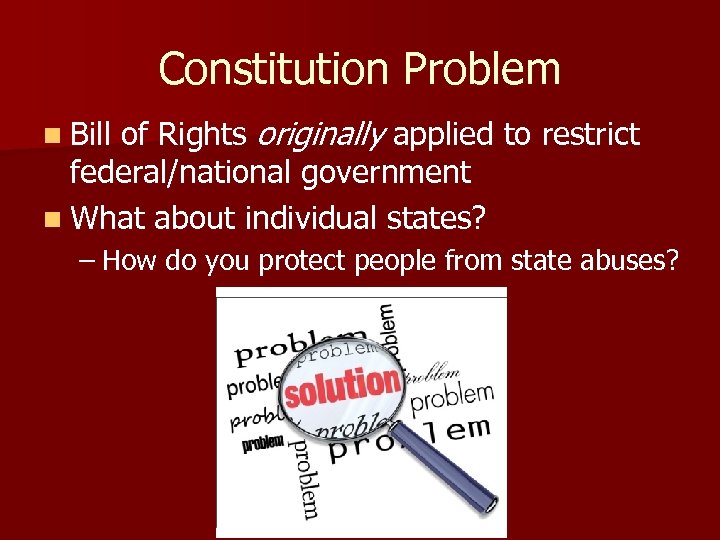 Constitution Problem n Bill of Rights originally applied to restrict federal/national government n What