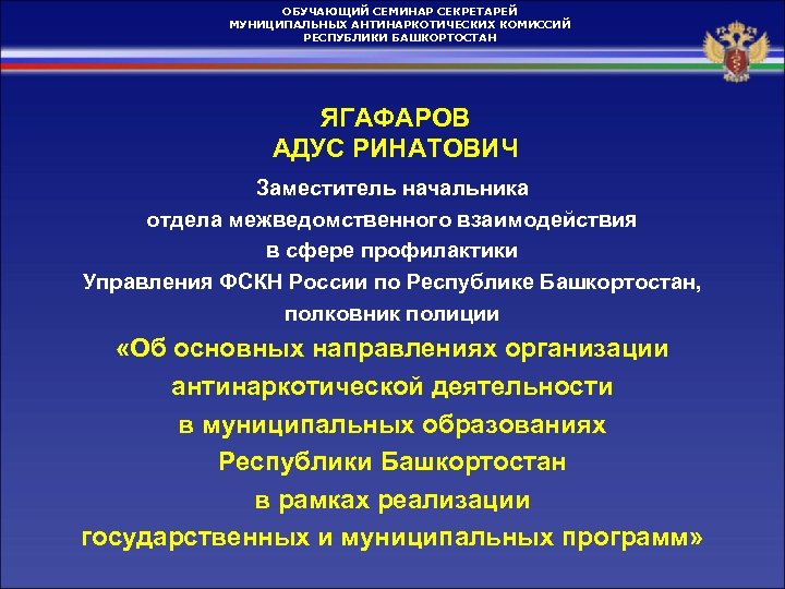 ОБУЧАЮЩИЙ СЕМИНАР СЕКРЕТАРЕЙ МУНИЦИПАЛЬНЫХ АНТИНАРКОТИЧЕСКИХ КОМИССИЙ РЕСПУБЛИКИ БАШКОРТОСТАН ЯГАФАРОВ АДУС РИНАТОВИЧ Заместитель начальника отдела