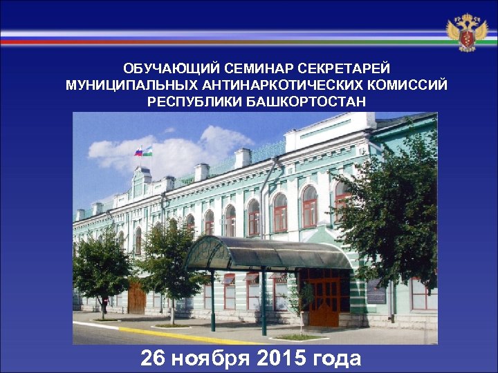 ОБУЧАЮЩИЙ СЕМИНАР СЕКРЕТАРЕЙ МУНИЦИПАЛЬНЫХ АНТИНАРКОТИЧЕСКИХ КОМИССИЙ РЕСПУБЛИКИ БАШКОРТОСТАН 26 ноября 2015 года 