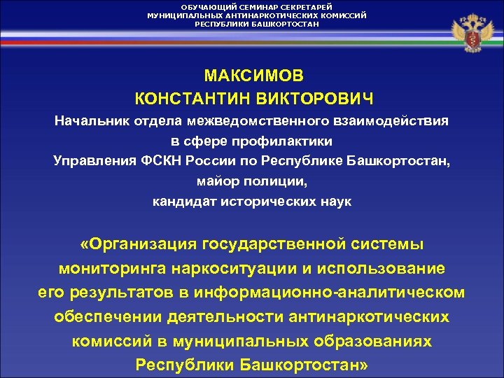 ОБУЧАЮЩИЙ СЕМИНАР СЕКРЕТАРЕЙ МУНИЦИПАЛЬНЫХ АНТИНАРКОТИЧЕСКИХ КОМИССИЙ РЕСПУБЛИКИ БАШКОРТОСТАН МАКСИМОВ КОНСТАНТИН ВИКТОРОВИЧ Начальник отдела межведомственного
