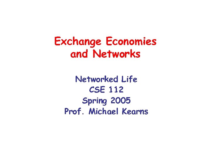 Exchange Economies and Networks Networked Life CSE 112 Spring 2005 Prof. Michael Kearns 