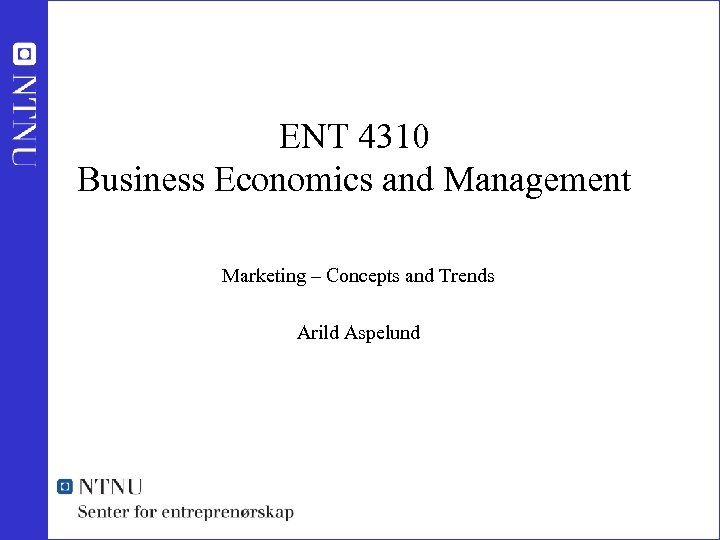 ENT 4310 Business Economics and Management Marketing – Concepts and Trends Arild Aspelund 