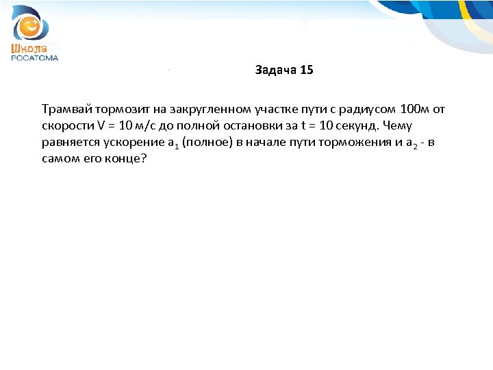 Задача 15 Трамвай тормозит на закругленном участке пути с радиусом 100 м от скорости