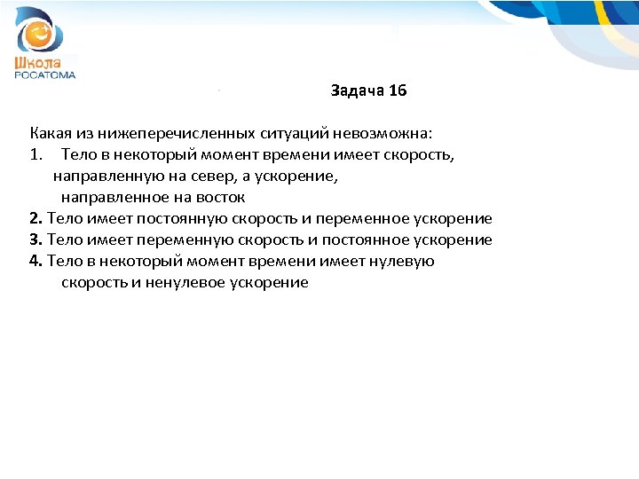 Задача 16 Какая из нижеперечисленных ситуаций невозможна: 1. Тело в некоторый момент времени имеет